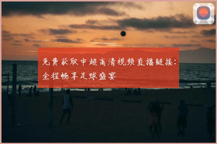 免费获取中超高清视频直播链接：全程畅享足球盛宴