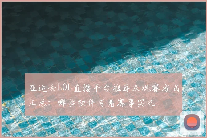 亚运会LOL直播平台推荐及观赛方式汇总：哪些软件可看赛事实况