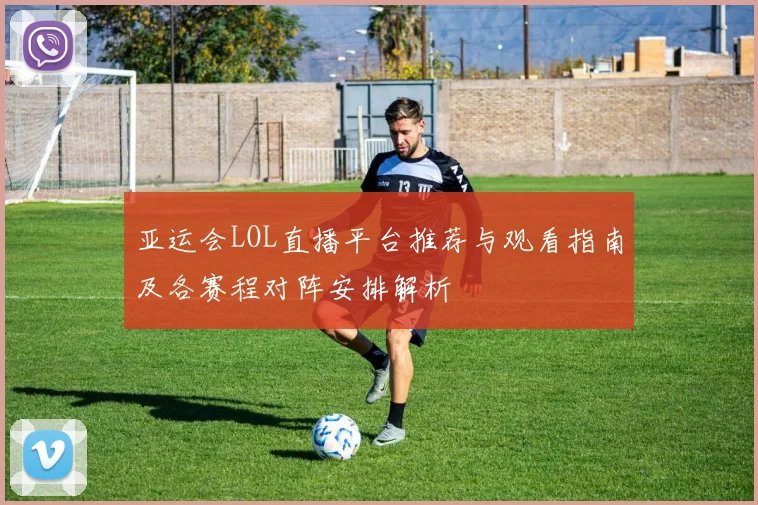 亚运会LOL直播平台推荐与观看指南及各赛程对阵安排解析
