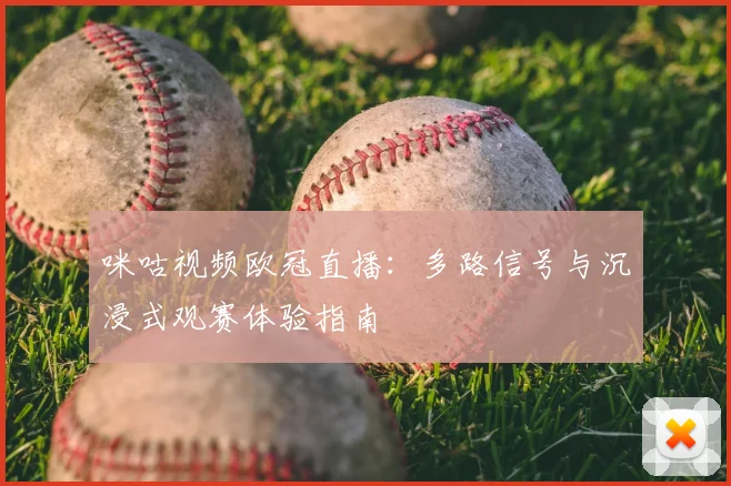 咪咕视频欧冠直播：多路信号与沉浸式观赛体验指南