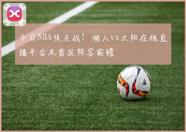今日NBA焦点战！湖人vs太阳在线直播平台及首发阵容前瞻