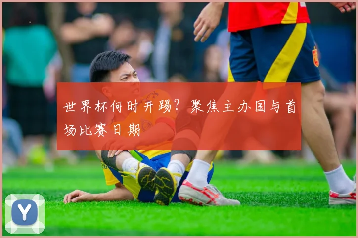 世界杯何时开踢？聚焦主办国与首场比赛日期