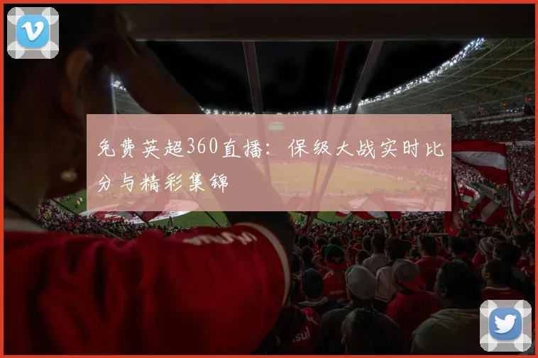 免费英超360直播：保级大战实时比分与精彩集锦