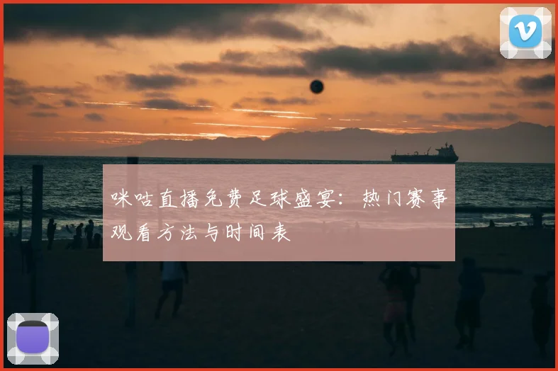 咪咕直播免费足球盛宴：热门赛事观看方法与时间表