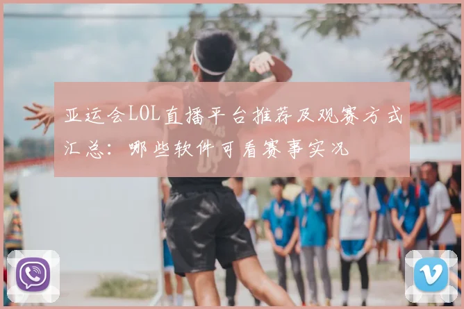 亚运会LOL直播平台推荐及观赛方式汇总：哪些软件可看赛事实况