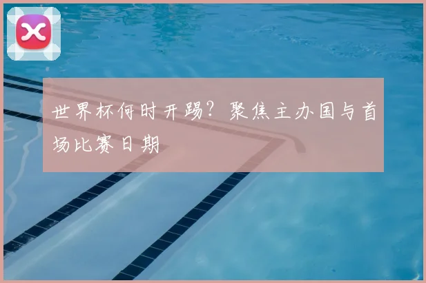 世界杯何时开踢？聚焦主办国与首场比赛日期