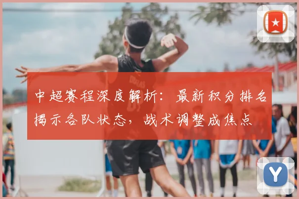 中超赛程深度解析：最新积分排名揭示各队状态，战术调整成焦点