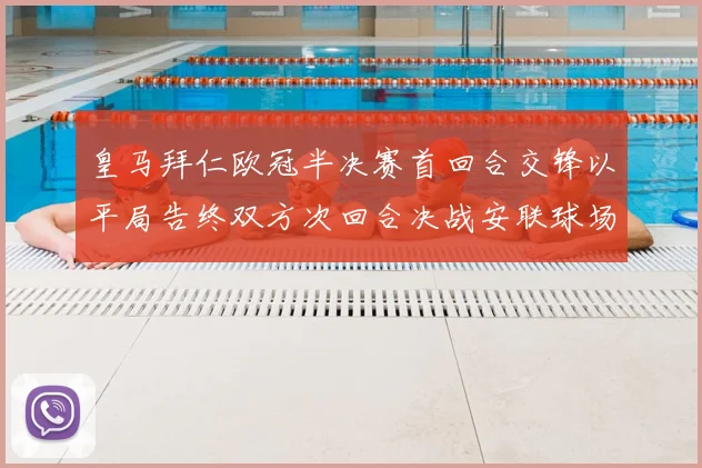 皇马拜仁欧冠半决赛首回合交锋以平局告终双方次回合决战安联球场