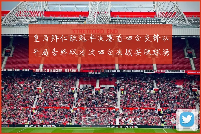 皇马拜仁欧冠半决赛首回合交锋以平局告终双方次回合决战安联球场