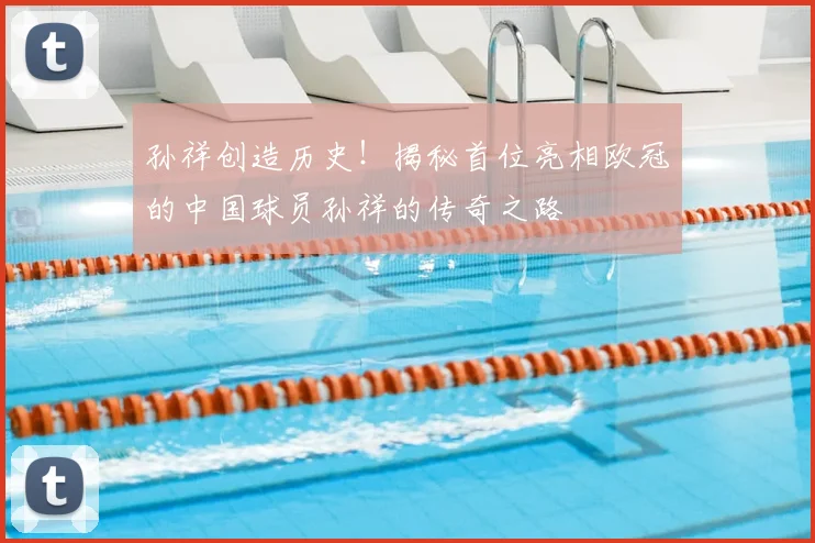 孙祥创造历史！揭秘首位亮相欧冠的中国球员孙祥的传奇之路