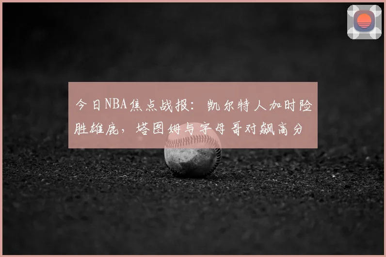 今日NBA焦点战报：凯尔特人加时险胜雄鹿，塔图姆与字母哥对飙高分